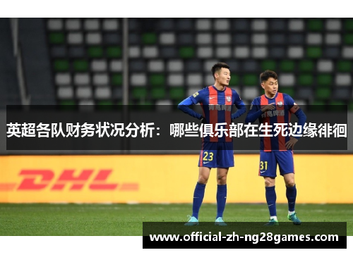 英超各队财务状况分析：哪些俱乐部在生死边缘徘徊