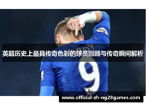 英超历史上最具传奇色彩的球员回顾与传奇瞬间解析