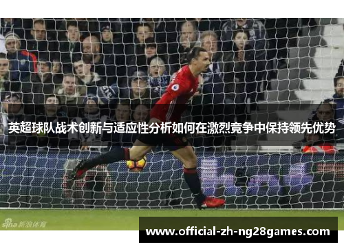 英超球队战术创新与适应性分析如何在激烈竞争中保持领先优势