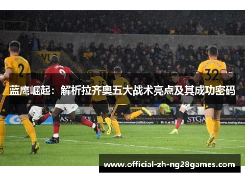 蓝鹰崛起：解析拉齐奥五大战术亮点及其成功密码