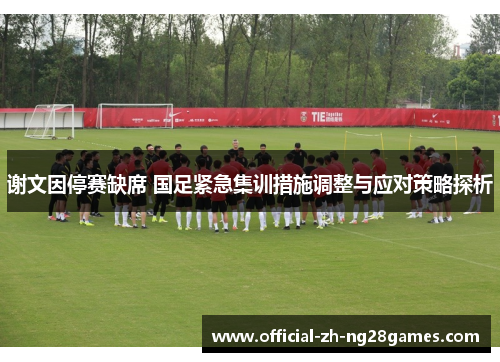 谢文因停赛缺席 国足紧急集训措施调整与应对策略探析