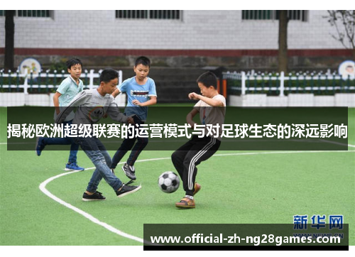 揭秘欧洲超级联赛的运营模式与对足球生态的深远影响