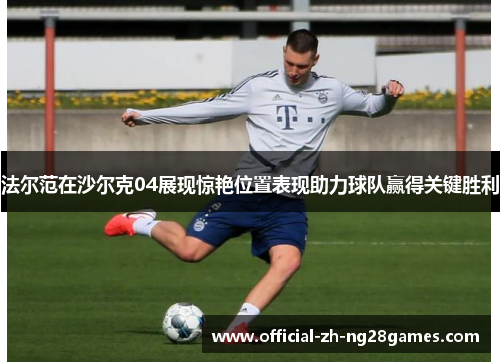 法尔范在沙尔克04展现惊艳位置表现助力球队赢得关键胜利