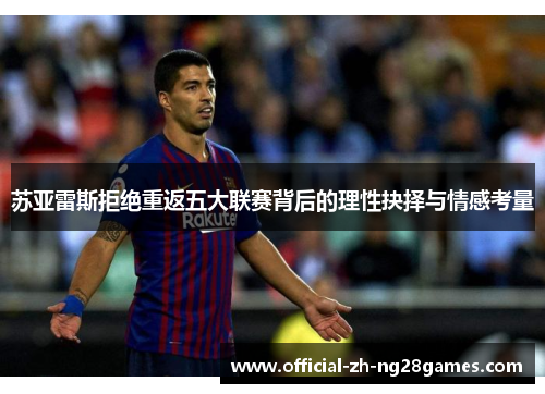 苏亚雷斯拒绝重返五大联赛背后的理性抉择与情感考量