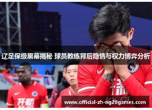 辽足保级黑幕揭秘 球员教练背后隐情与权力博弈分析