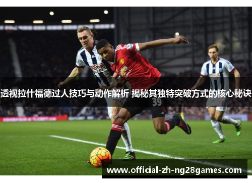 透视拉什福德过人技巧与动作解析 揭秘其独特突破方式的核心秘诀