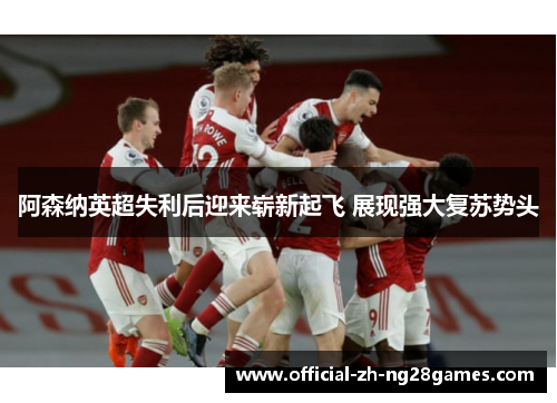 阿森纳英超失利后迎来崭新起飞 展现强大复苏势头