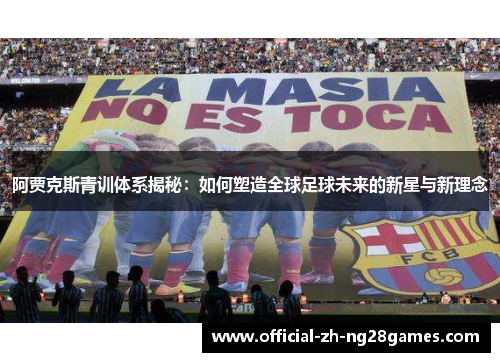阿贾克斯青训体系揭秘：如何塑造全球足球未来的新星与新理念
