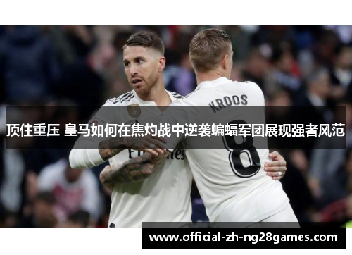 顶住重压 皇马如何在焦灼战中逆袭蝙蝠军团展现强者风范