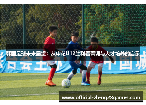 韩国足球未来展望：从申花U12胜利看青训与人才培养的启示